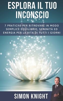 Esplora Il Tuo Inconscio: 7 Pratiche Per Ritrovare in Modo Semplice Equilibrio, Serenit? Ed Energia Per La Vita Di Tutti I Giorni - Kyng, Thanos (Editor), and Knight, Simon