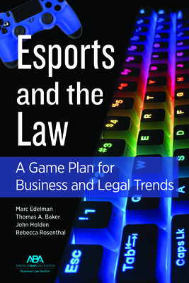 Esports and the Law: A Game Plan for Business and Legal Trends - Holden, John Timothy, and Edelman, Marc, and Rosenthal, Rebecca