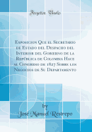 Esposicion Que El Secretario de Estado del Despacho del Interior del Gobierno de la Repblica de Colombia Hace Al Congreso de 1827 Sobre Los Negocios de Su Departamento (Classic Reprint)