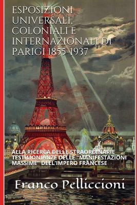 Esposizioni Universali, Coloniali E Internazionali Di Parigi 1855-1937: Alla Ricerca Delle Straordinarie Testimonianze Delle "manifestazioni Massime" Dell'impero Francese - Pelliccioni, Franco