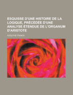 Esquisse D'Une Histoire de La Logique, Precedee D'Une Analyse Etendue de L'Organum D'Aristote