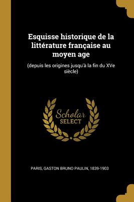 Esquisse historique de la litt?rature fran?aise au moyen age: (depuis les origines jusqu'? la fin du XVe si?cle) - Paris, Gaston Bruno Paulin 1839-1903 (Creator)