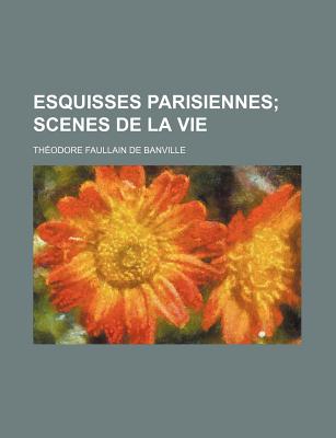 Esquisses Parisiennes; Scenes de La Vie - de Banville, Th?odore