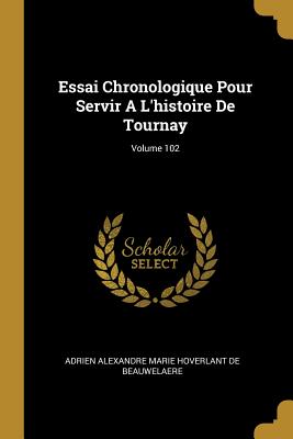 Essai Chronologique Pour Servir a l'Histoire de Tournay; Volume 102 - Adrien Alexandre Marie Hoverlant de Beau (Creator)