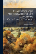 Essai Historique Monographique Sur L'ancienne Cath(c)drale D'arras...