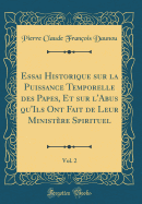 Essai Historique Sur La Puissance Temporelle Des Papes, Et Sur l'Abus Qu'ils Ont Fait de Leur Ministre Spirituel, Vol. 2 (Classic Reprint)