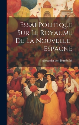 Essai Politique Sur Le Royaume de La Nouvelle-Espagne - Humboldt, Alexander Von 1769-1859