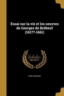 Essai Sur La Vie Et Les Oeuvres de Georges de Brebeuf (1617?-1661) - Harmand, Ren?