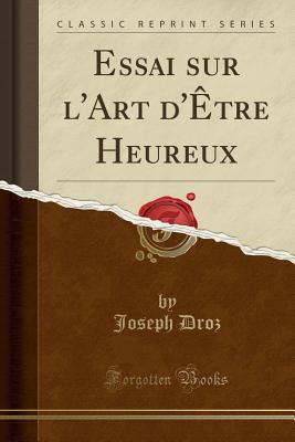 Essai Sur L'Art D'Etre Heureux (Classic Reprint) - Droz, Joseph