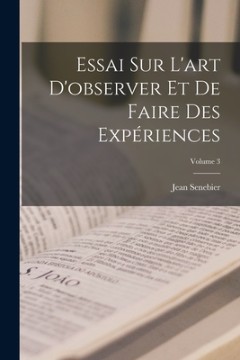 Essai Sur l'Art d'Observer Et de Faire Des Exp?riences; Volume 3 - Senebier, Jean