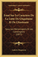 Essai Sur Le Caractere De La Lutte De L'Aquitaine Et De L'Austrasie: Sous Les Merovingiens Et Les Carolingiens (1877)