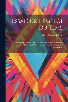 Essai Sur L'Emploi Du Tems; Ou, Methode Qui a Poor Objet de Bien Regler Sa Vie, Premier Moyen D'Etre Heureux; Destinee Specialement A L'Usage Des Jeunes Gens - Jullien, Marc-Antoine