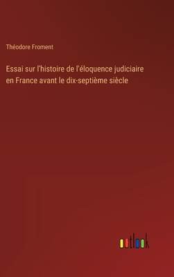 Essai sur l'histoire de l'loquence judiciaire en France avant le dix-septime sicle - Froment, Thodore