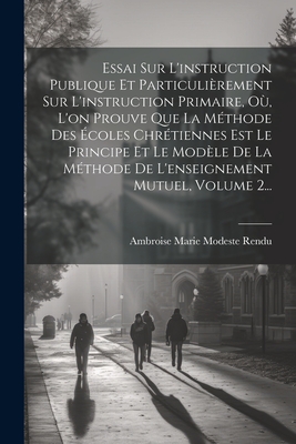 Essai Sur L'instruction Publique Et Particulirement Sur L'instruction Primaire, O, L'on Prouve Que La Mthode Des coles Chrtiennes Est Le Principe Et Le Modle De La Mthode De L'enseignement Mutuel, Volume 2... - Ambroise Marie Modeste Rendu (Creator)