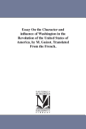 Essay On the Character and influence of Washington in the Revolution of the United States of America, by M. Guizot. Translated From the French.