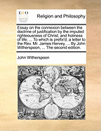 Essay on the Connexion Between the Doctrine of Justification by the Imputed Righteousness of Christ, and Holiness of Life; ... to Which Is Prefix'd, a Letter to the Rev. Mr. James Hervey, ... by John Witherspoon, ... the Second Edition