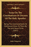 Essay on the Constitutions or Decrees of the Holy Apostles: Being the Commandments or Ordinances Given to Them by the Lord Jesus Christ (1851)