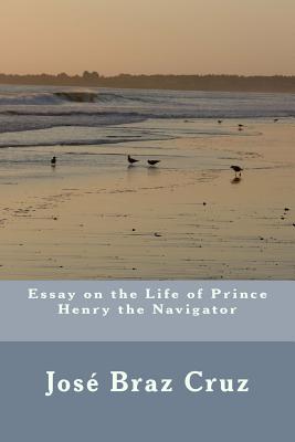 Essay on the Life of Prince Henry the Navigator - Cabrita, P J (Introduction by), and Da Cruz, Pedro Miguel Manita Pereira (Editor), and Da Cruz, Jose Braz Pereira