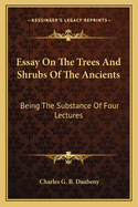 Essay on the Trees and Shrubs of the Ancients: Being the Substance of Four Lectures Delivered Before the University of Oxford, Intended to Be Supplementary to Those on Roman Husbandry, Already Published