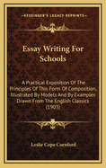 Essay Writing for Schools: A Practical Exposition of the Principles of This Form of Composition, Illustrated by Models and by Examples Drawn from the English Classics (1903)