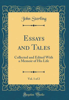 Essays and Tales, Vol. 1 of 2: Collected and Edited with a Memoir of His Life (Classic Reprint) - Sterling, John