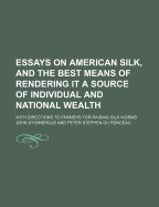 Essays on American Silk, and the Best Means of Rendering It a Source of Individual and National Wealth: With Directions to Farmers for Raising Silk Worms