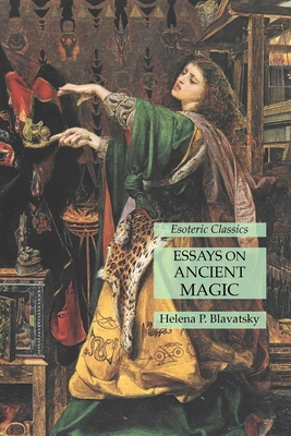 Essays on Ancient Magic: Esoteric Classics - Blavatsky, Helena P