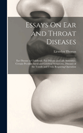 Essays On Ear and Throat Diseases: Ear Disease in Childhood, Ear Disease and Life Assurance, Certain Peculiar Aural and Cerebral Symptoms, Diseases of the Tonsils and Uvula Requiring Operation