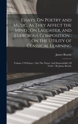 Essays: On Poetry and Music, As They Affect the Mind; On Laughter, and Ludicrous Composition: On the Utility of Classical Learning: Volume 2 Of Essays: Ont The Nature And Immutability Of Truth / By James Beattie - Beattie, James