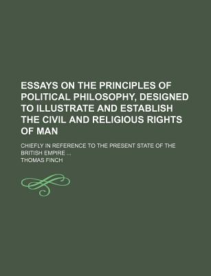 Essays on the Principles of Political Philosophy, Designed to Illustrate and Establish the Civil and Religious Rights of Man: Chiefly in Reference to the Present State of the British Empire - Finch, Thomas