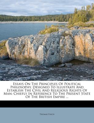 Essays On The Principles Of Political Philosophy, Designed To Illustrate And Establish The Civil And Religious Rights Of Man: Chiefly In Reference To The Present State Of The British Empire ... - Finch, Thomas