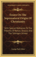 Essays on the Supernatural Origin of Christianity: With Special Reference to the Theories of Renan, Strauss, and the Tubingen School