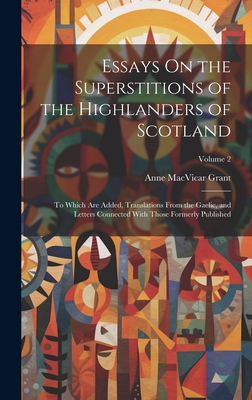 Essays On the Superstitions of the Highlanders of Scotland: To Which Are Added, Translations From the Gaelic, and Letters Connected With Those Formerly Published; Volume 2 - Grant, Anne MacVicar