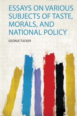 Essays on Various Subjects of Taste, Morals, and National Policy - Tucker, George