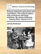 Essays relating to agriculture and rural affairs. The second edition, with corrections and large additions. By James Anderson, ... Volume third. Volume 3 of 3