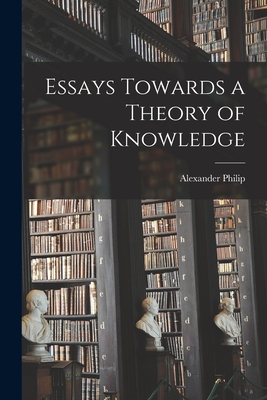 Essays Towards a Theory of Knowledge - Philip, Alexander