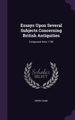 Essays Upon Several Subjects Concerning British Antiquities: Composed Anno 1745 - Home, Henry