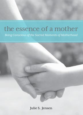 Essence of a Mother: Being Conscious of the Sacred Moments of Motherhood - Jensen, Julie