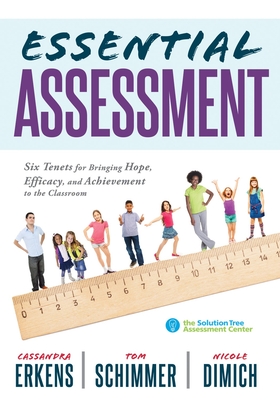 Essential Assessment: Six Tenets for Bringing Hope, Efficacy, and Achievement to the Classroom--Deepen Teachers' Understanding of Assessment to Meet Standards and Generate a Culture of Learning - Erkens, Cassandra, and Schimmer, Tom, and Dimich, Nicole