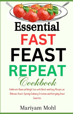 Essential Fast Feast Repeat Cookbook: Celebrate Flavorful Weight Loss with Quick and Easy Recipes for Delicious Feasts, Speedy Culinary Creations, and Everyday Feast Favorites - Mohl, Mariyam