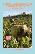 Essential Grower Guide on Farming Opium Poppy from Seed: An Expert Manual for Healthy Farming, Blooming, Growing and Treatment for Opium Poppy & Their Planting Techniques with best Cultivation Methods