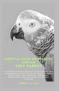 Essential Guide on Breeding African Grey Parrot: A Complete Discovery Approach on the Smartest Most Conversational Parrot Ever for all Homes: including Myths, Facts, Diets, behaviour, intelligence, te