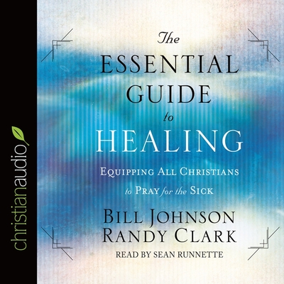 Essential Guide to Healing: Equipping All Christians to Pray for the Sick - Johnson, Bill, and Clark, Randy, and Runnette, Sean (Read by)