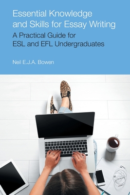 Essential Knowledge and Skills for Essay Writing: A Practical Guide for ESL and EFL Undergraduates - Bowen, Neil Evan Jon Anthony