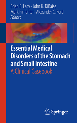 Essential Medical Disorders of the Stomach and Small Intestine: A Clinical Casebook - Lacy, Brian E (Editor), and Dibaise, John K (Editor), and Pimentel, Mark (Editor)