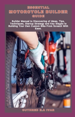 Essential Motorcycle Builder Guide: Builder Manual to Discovering of Ideas, Tips, Techniques, Startup Strategy and Key Stages to Building Your Own Custom Bike From Scratch With Ease. - E a Ivar, Cuthred