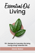 Essential Oil Living: 50+ Recipes for Everyday Life Using Young Living(R) Essential Oils