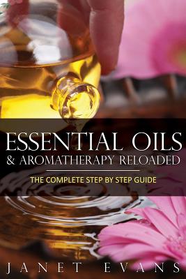 Essential Oils & Aromatherapy Reloaded: The Complete Step by Step Guide - Evans, Janet