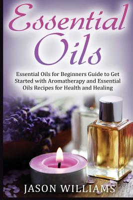 Essential Oils: Essential Oils for Beginners Guide to Get Started with Aromatherapy and Essential Oils Recipes for Health and Healing - Williams, Jason, MD