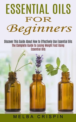 Essential Oils for Beginners: Discover This Guide About How to Effectively Use Essential Oils (The Complete Guide to Losing Weight Fast Using Essential Oils) - Crispin, Melba